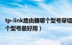 tp-link路由器哪个型号穿墙信号最好（请问tplink穿墙王哪个型号最好用）