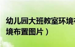 幼儿园大班教室环境布置（幼儿园大班教室环境布置图片）