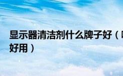 显示器清洁剂什么牌子好（哪个牌子的液晶显示器清洁套装好用）