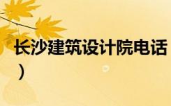 长沙建筑设计院电话（长沙建筑设计院好不好）