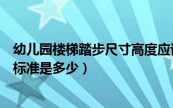 幼儿园楼梯踏步尺寸高度应该是什么（幼儿园楼梯踏步尺寸标准是多少）