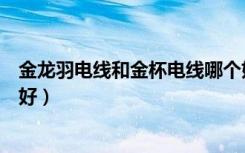 金龙羽电线和金杯电线哪个好（金龙羽的电线和五羊的那个好）