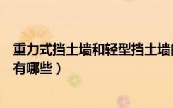 重力式挡土墙和轻型挡土墙的区别（请问重力式挡土墙分类有哪些）