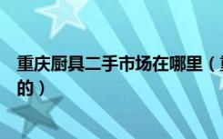 重庆厨具二手市场在哪里（重庆二手厨房用品谁知道哪有卖的）