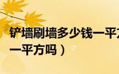 铲墙刷墙多少钱一平方（有人知道铲墙多少钱一平方吗）