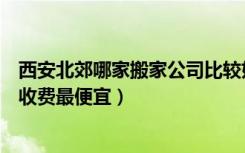 西安北郊哪家搬家公司比较好（西安东郊的搬家公司哪家的收费最便宜）