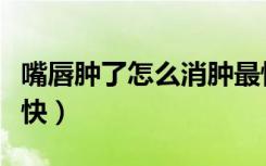 嘴唇肿了怎么消肿最快（嘴唇肿了怎么消肿最快）