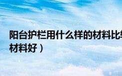 阳台护栏用什么样的材料比较好（家庭阳台防护栏选用哪种材料好）