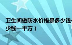 卫生间做防水价格是多少钱一平方（卫生间做防水价格是多少钱一平方）