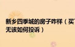 新乡四季城的房子咋样（买了新乡市四季花城的房子五证全无该如何投诉）