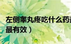 左侧睾丸疼吃什么药最有效（睾丸疼吃什么药最有效）
