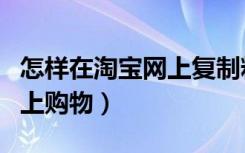 怎样在淘宝网上复制粘贴链接（怎样在淘宝网上购物）