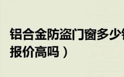 铝合金防盗门窗多少钱（铝合金防盗门怎么样报价高吗）