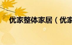 优家整体家居（优家网怎样选整体橱柜）