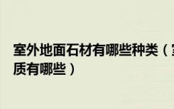 室外地面石材有哪些种类（室内地面铺装常用的石材以及性质有哪些）