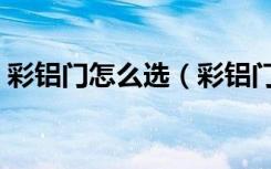 彩铝门怎么选（彩铝门为什么不能做卧室门）