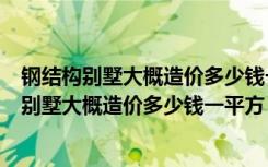 钢结构别墅大概造价多少钱一平方轻钢别墅多少钱（钢结构别墅大概造价多少钱一平方）