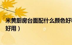 米黄厨房台面配什么颜色好看（厨房墙面用什么米黄石比较好用）