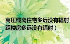 高压线离住宅多远没有辐射（请问：高压线辐射范围有多远距楼房多远没有辐射）