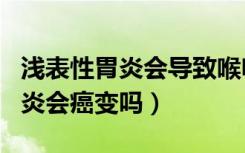 浅表性胃炎会导致喉咙有异物感吗（浅表性胃炎会癌变吗）