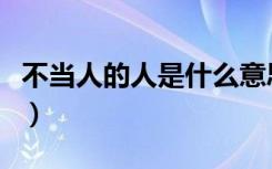 不当人的人是什么意思（不当人子是什么意思）