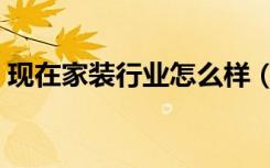 现在家装行业怎么样（现在家装行业怎么样）
