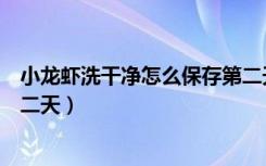 小龙虾洗干净怎么保存第二天（洗好的小龙虾怎么保存到第二天）