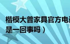 楷模大普家具官方电话（楷模家具和大普家具是一回事吗）