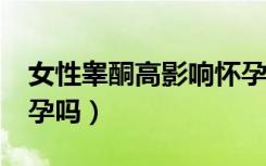 女性睾酮高影响怀孕吗?（女性睾酮高影响怀孕吗）