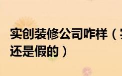 实创装修公司咋样（实创家居装饰集团是真的还是假的）