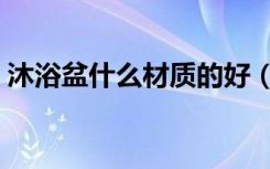 沐浴盆什么材质的好（沐浴盆用什么牌子好）