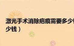 激光手术消除疤痕需要多少钱（点阵激光祛疤手术一般要多少钱）