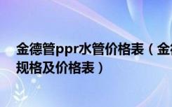 金德管ppr水管价格表（金德PPR水管价格表ppr管材管件规格及价格表）