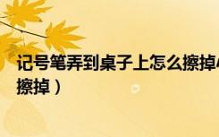 记号笔弄到桌子上怎么擦掉小妙招（记号笔弄到桌子上怎么擦掉）