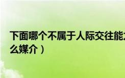 下面哪个不属于人际交往能力要素（人本身传播信息属于什么媒介）