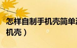 怎样自制手机壳简单漂亮无材料（怎样自制手机壳）