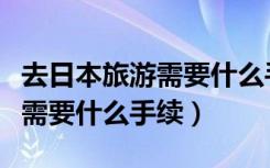 去日本旅游需要什么手续和证件（去日本旅游需要什么手续）