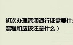 初次办理港澳通行证需要什么材料（第一次办理港澳通行证流程和应该注意什么）