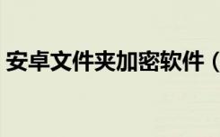 安卓文件夹加密软件（安卓文件夹加密软件）