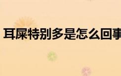 耳屎特别多是怎么回事（耳屎多是怎么回事）