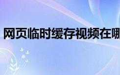 网页临时缓存视频在哪里（网页临时文件夹）