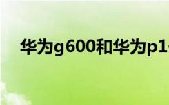 华为g600和华为p1一样吗（华为g600）