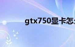 gtx750显卡怎么样（gtx750）