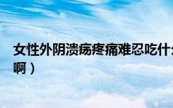 女性外阴溃疡疼痛难忍吃什么药（女性外阴疼痛是怎么回事啊）
