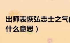 出师表恢弘志士之气的意思（恢弘志士之气是什么意思）