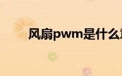 风扇pwm是什么意思（风扇pwm）