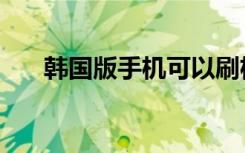 韩国版手机可以刷机么（韩国版手机）
