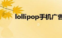 lollipop手机广告（lollipop手机）