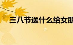 三八节送什么给女朋友（三八节送什么）