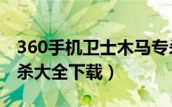 360手机卫士木马专杀工具（360顽固木马专杀大全下载）